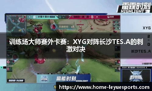 训练场大师赛外卡赛：XYG对阵长沙TES.A的刺激对决